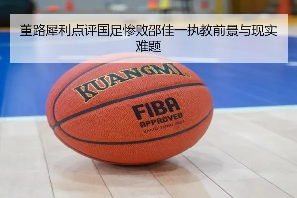 董路犀利点评国足惨败邵佳一执教前景与现实难题